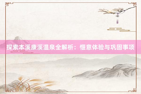 探索本溪康溪温泉全解析：惬意体验与巩固事项