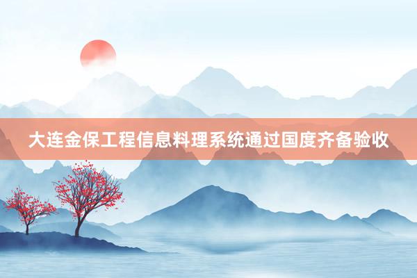 大连金保工程信息料理系统通过国度齐备验收