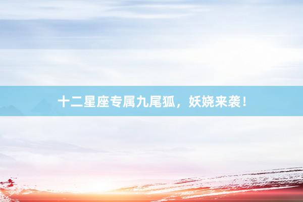 十二星座专属九尾狐，妖娆来袭！