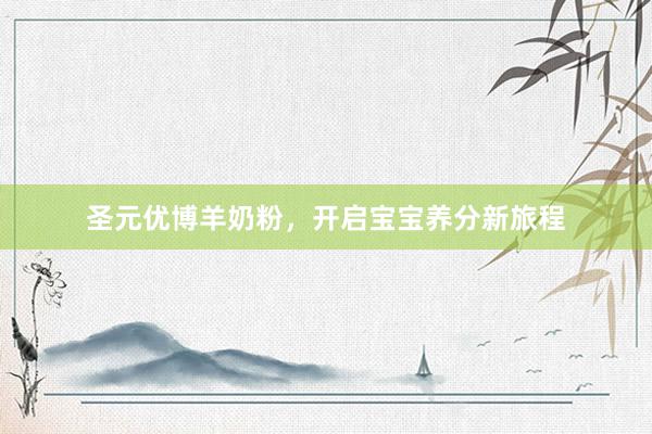 圣元优博羊奶粉，开启宝宝养分新旅程