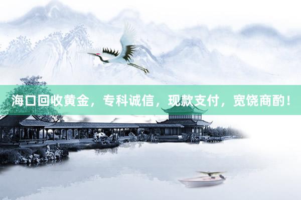 海口回收黄金，专科诚信，现款支付，宽饶商酌！