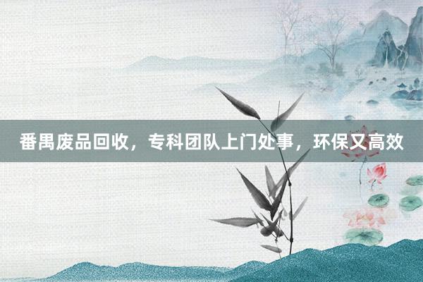 番禺废品回收，专科团队上门处事，环保又高效