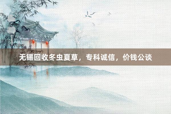 无锡回收冬虫夏草，专科诚信，价钱公谈