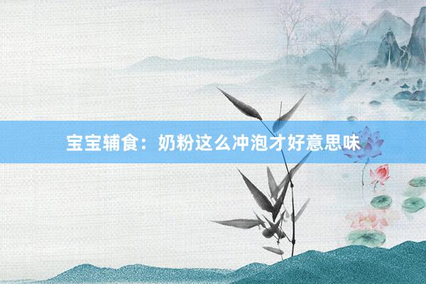 宝宝辅食：奶粉这么冲泡才好意思味