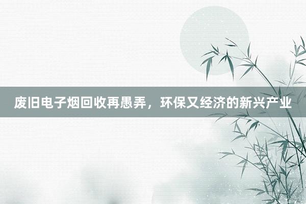 废旧电子烟回收再愚弄，环保又经济的新兴产业