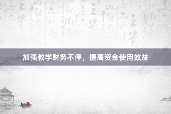 加强教学财务不停，提高资金使用效益
