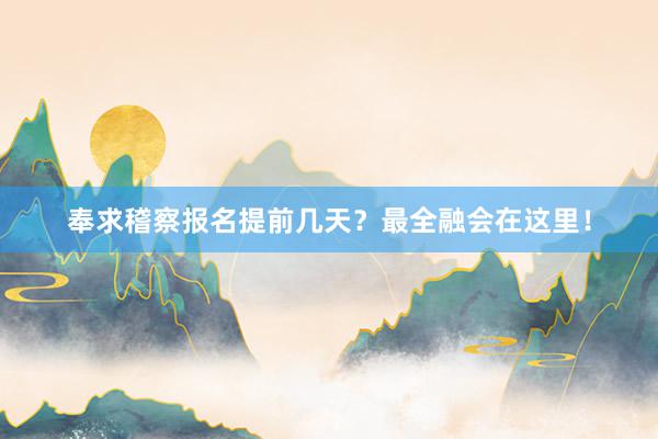 奉求稽察报名提前几天？最全融会在这里！