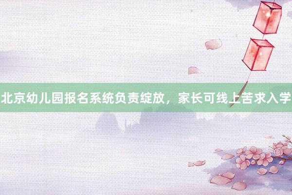 北京幼儿园报名系统负责绽放，家长可线上苦求入学