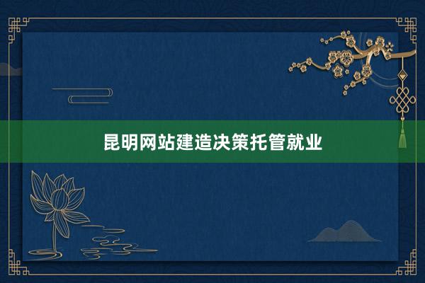 昆明网站建造决策托管就业