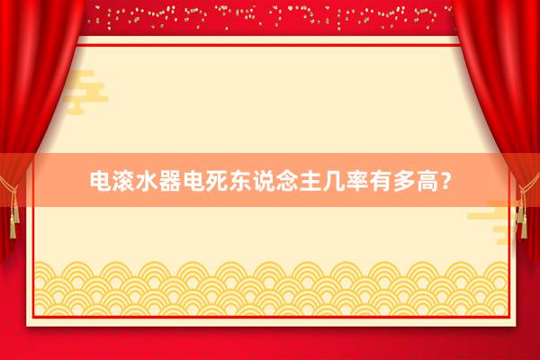 电滚水器电死东说念主几率有多高？