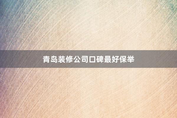 青岛装修公司口碑最好保举