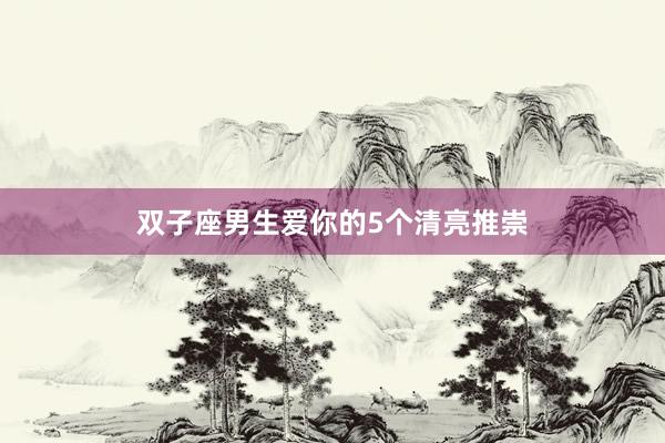 双子座男生爱你的5个清亮推崇