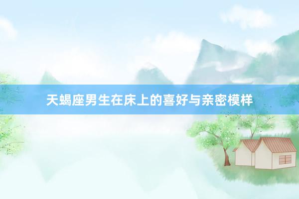 天蝎座男生在床上的喜好与亲密模样