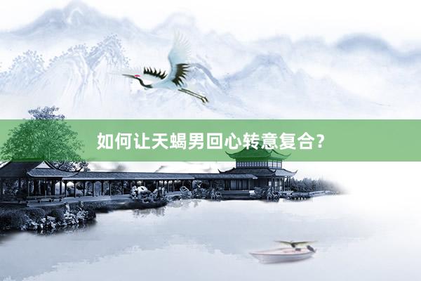 如何让天蝎男回心转意复合？