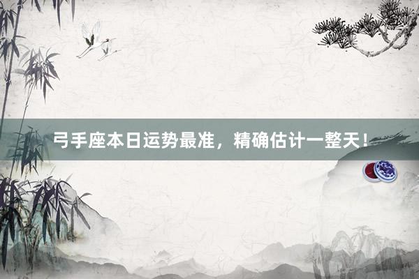 弓手座本日运势最准，精确估计一整天！