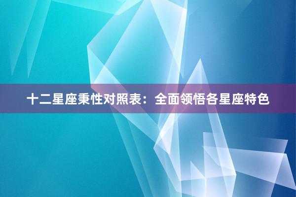 十二星座秉性对照表：全面领悟各星座特色