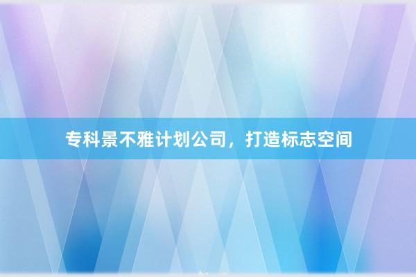 专科景不雅计划公司，打造标志空间