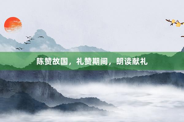 陈赞故国，礼赞期间，朗读献礼
