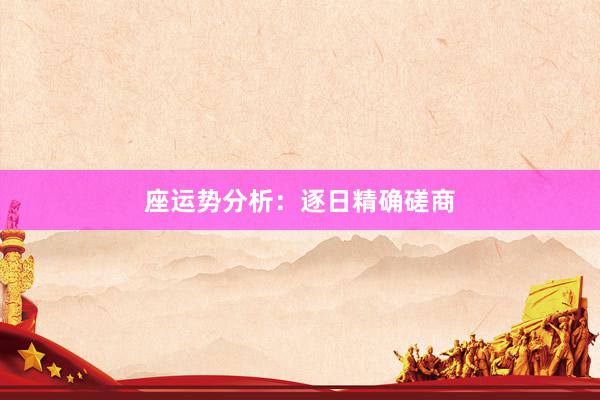 座运势分析：逐日精确磋商