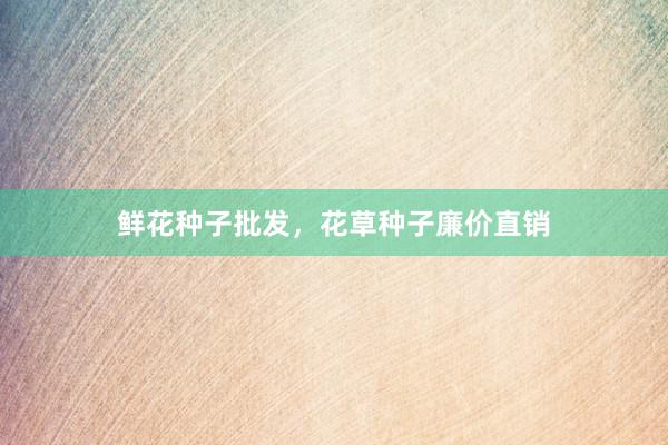 鲜花种子批发，花草种子廉价直销