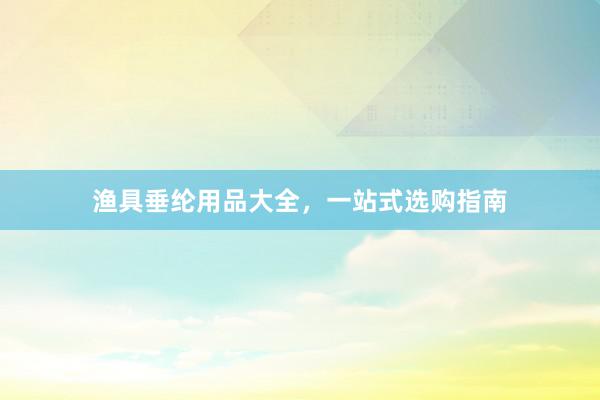 渔具垂纶用品大全，一站式选购指南