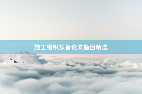 施工组织预备论文题目精选