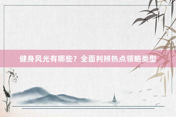 健身风光有哪些？全面判辨热点领略类型